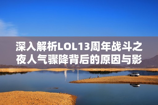 深入解析LOL13周年战斗之夜人气骤降背后的原因与影响