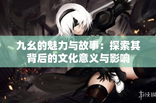 九幺的魅力与故事：探索其背后的文化意义与影响