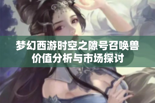 梦幻西游时空之隙号召唤兽价值分析与市场探讨