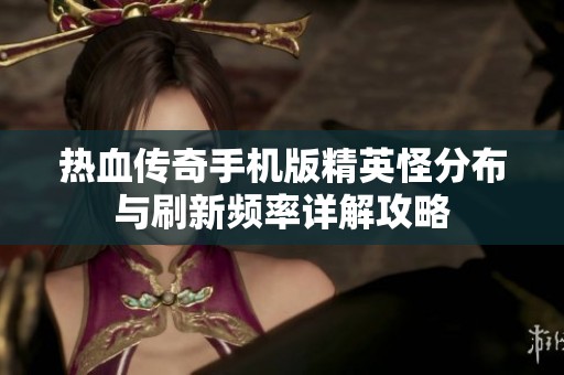 热血传奇手机版精英怪分布与刷新频率详解攻略