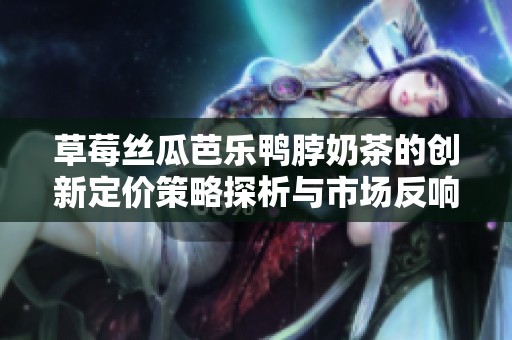 草莓丝瓜芭乐鸭脖奶茶的创新定价策略探析与市场反响