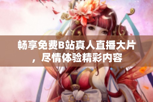 畅享免费B站真人直播大片，尽情体验精彩内容