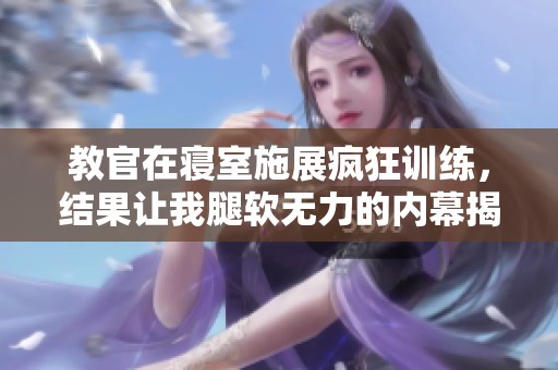 教官在寝室施展疯狂训练，结果让我腿软无力的内幕揭秘