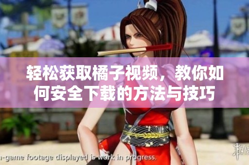 轻松获取橘子视频，教你如何安全下载的方法与技巧