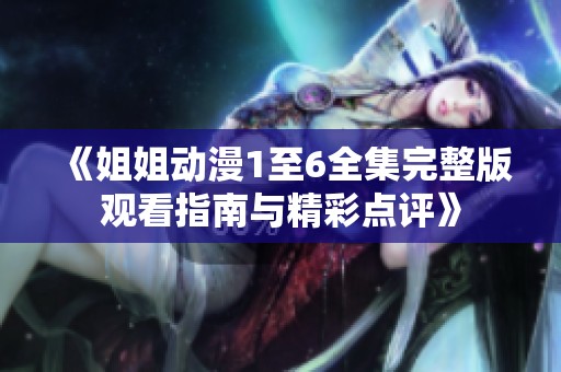 《姐姐动漫1至6全集完整版观看指南与精彩点评》