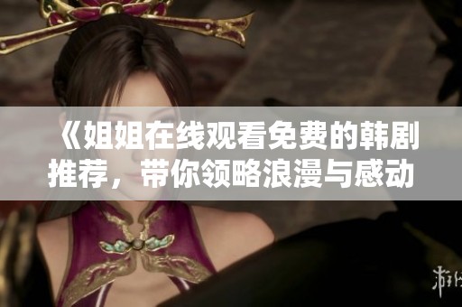《姐姐在线观看免费的韩剧推荐，带你领略浪漫与感动》