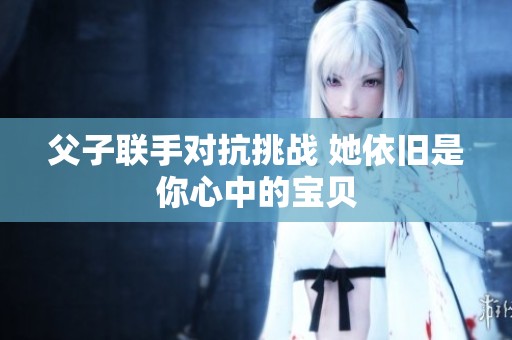 父子联手对抗挑战 她依旧是你心中的宝贝