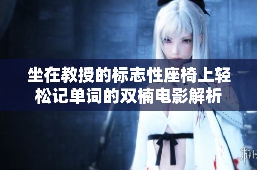 坐在教授的标志性座椅上轻松记单词的双楠电影解析