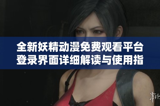 全新妖精动漫免费观看平台登录界面详细解读与使用指南