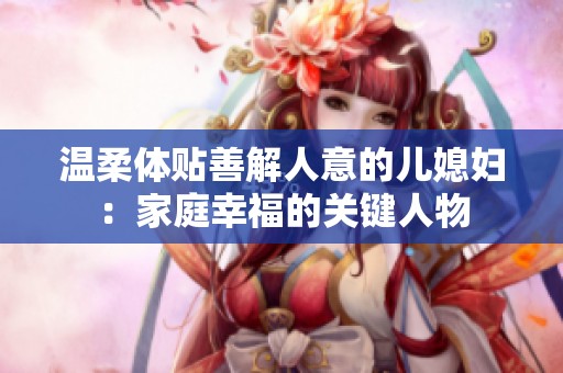 温柔体贴善解人意的儿媳妇：家庭幸福的关键人物