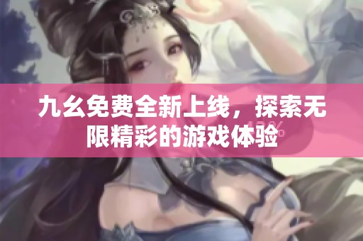 九幺免费全新上线，探索无限精彩的游戏体验