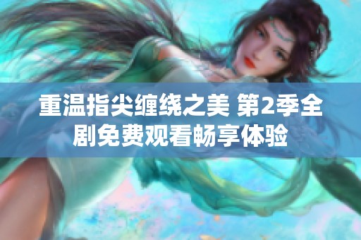 重温指尖缠绕之美 第2季全剧免费观看畅享体验