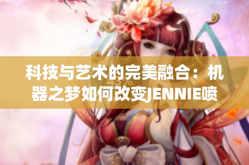 科技与艺术的完美融合：机器之梦如何改变JENNIE喷水的神秘表现