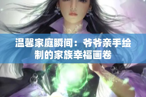 温馨家庭瞬间：爷爷亲手绘制的家族幸福画卷