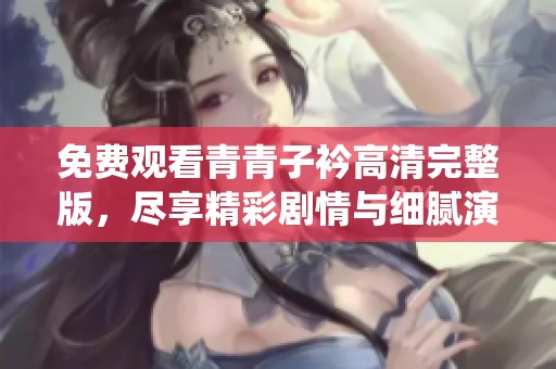 免费观看青青子衿高清完整版，尽享精彩剧情与细腻演绎