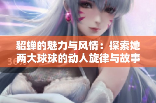 貂蝉的魅力与风情：探索她两大球球的动人旋律与故事