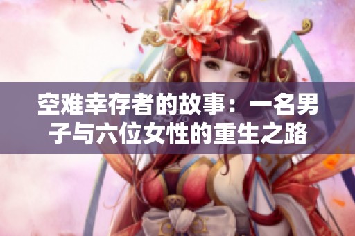 空难幸存者的故事：一名男子与六位女性的重生之路