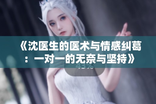 《沈医生的医术与情感纠葛：一对一的无奈与坚持》