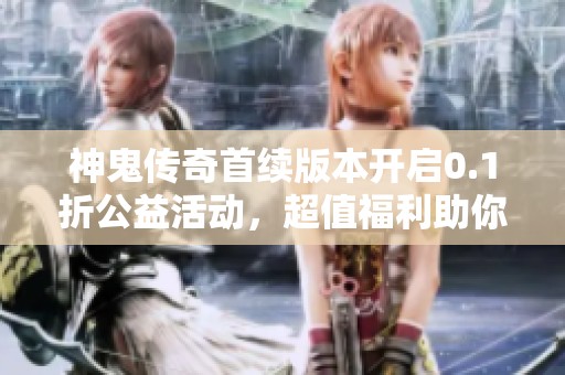 神鬼传奇首续版本开启0.1折公益活动，超值福利助你畅享游戏乐趣