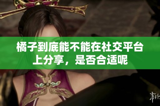 橘子到底能不能在社交平台上分享，是否合适呢