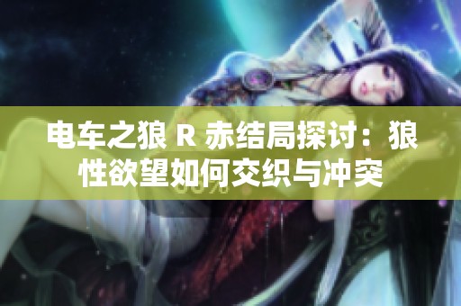 电车之狼 R 赤结局探讨：狼性欲望如何交织与冲突