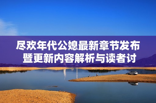 尽欢年代公媳最新章节发布 暨更新内容解析与读者讨论