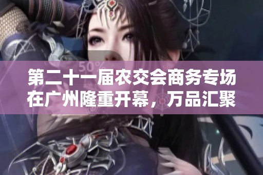 第二十一届农交会商务专场在广州隆重开幕，万品汇聚千县盛况空前
