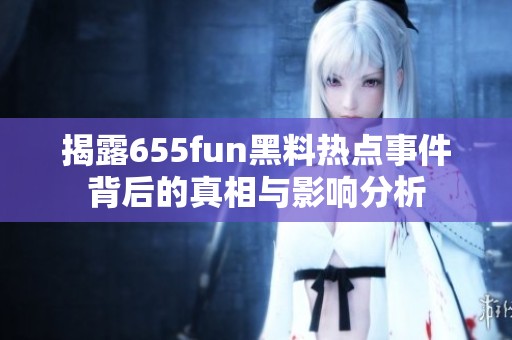 揭露655fun黑料热点事件背后的真相与影响分析