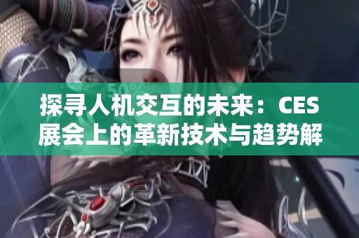 探寻人机交互的未来：CES展会上的革新技术与趋势解读