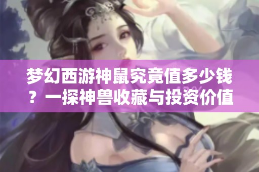 梦幻西游神鼠究竟值多少钱？一探神兽收藏与投资价值