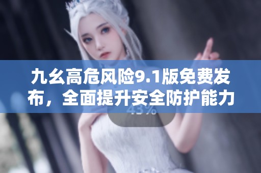 九幺高危风险9.1版免费发布，全面提升安全防护能力