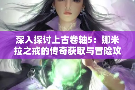 深入探讨上古卷轴5：娜米拉之戒的传奇获取与冒险攻略