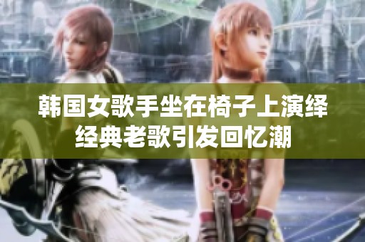 韩国女歌手坐在椅子上演绎经典老歌引发回忆潮