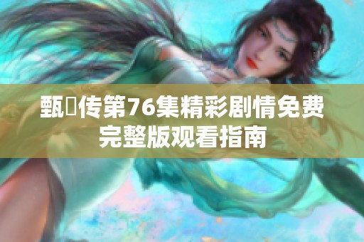 甄嬛传第76集精彩剧情免费完整版观看指南