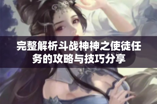 完整解析斗战神神之使徒任务的攻略与技巧分享