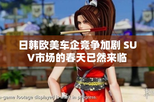 日韩欧美车企竞争加剧 SUV市场的春天已然来临