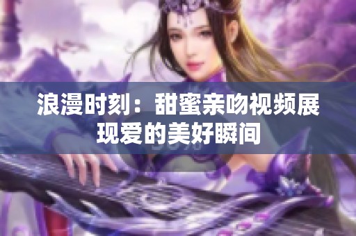 浪漫时刻：甜蜜亲吻视频展现爱的美好瞬间