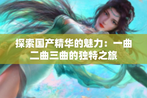 探索国产精华的魅力：一曲二曲三曲的独特之旅