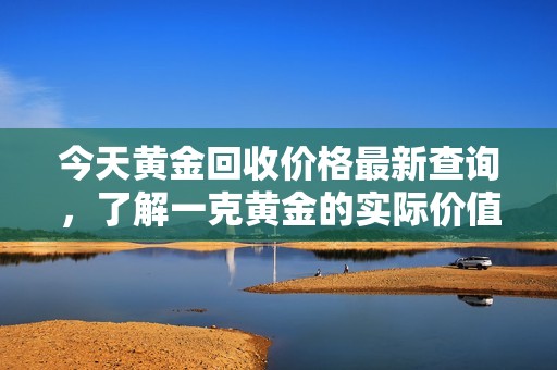 今天黄金回收价格最新查询，了解一克黄金的实际价值