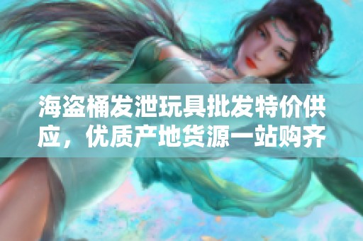 海盗桶发泄玩具批发特价供应，优质产地货源一站购齐