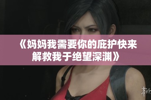 《妈妈我需要你的庇护快来解救我于绝望深渊》