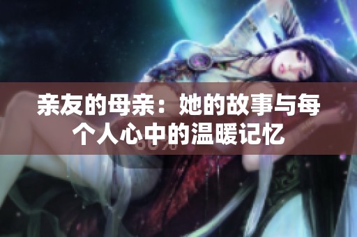亲友的母亲：她的故事与每个人心中的温暖记忆