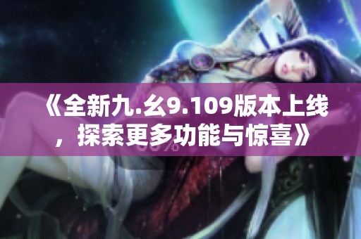 《全新九.幺9.109版本上线，探索更多功能与惊喜》