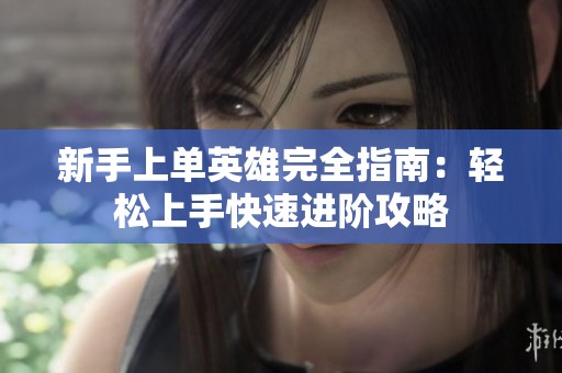 新手上单英雄完全指南：轻松上手快速进阶攻略