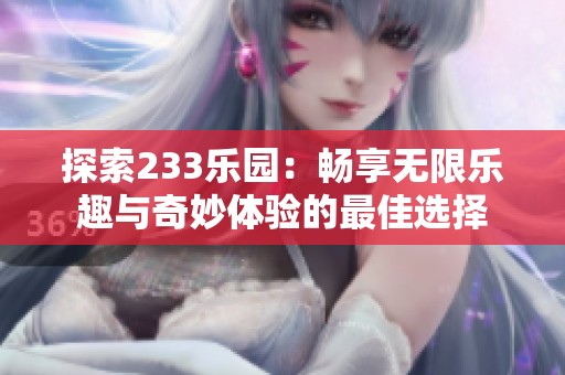 探索233乐园：畅享无限乐趣与奇妙体验的最佳选择
