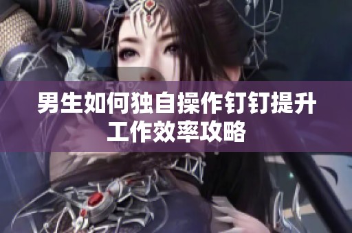 男生如何独自操作钉钉提升工作效率攻略