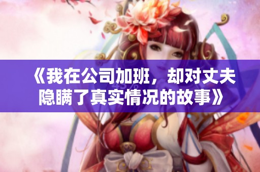 《我在公司加班，却对丈夫隐瞒了真实情况的故事》