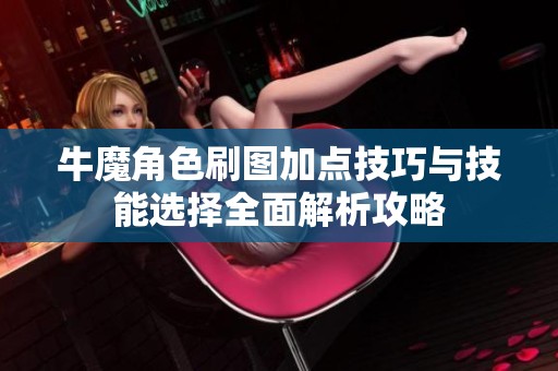 牛魔角色刷图加点技巧与技能选择全面解析攻略