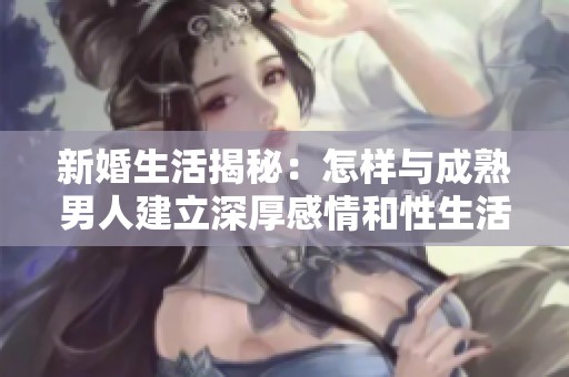 新婚生活揭秘：怎样与成熟男人建立深厚感情和性生活的秘诀