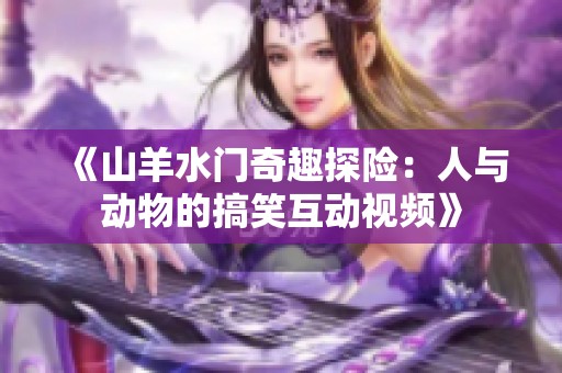 《山羊水门奇趣探险：人与动物的搞笑互动视频》